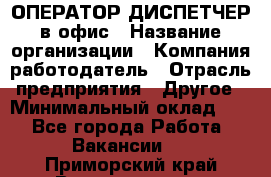 ОПЕРАТОР-ДИСПЕТЧЕР в офис › Название организации ­ Компания-работодатель › Отрасль предприятия ­ Другое › Минимальный оклад ­ 1 - Все города Работа » Вакансии   . Приморский край,Владивосток г.